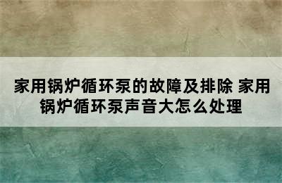 家用锅炉循环泵的故障及排除 家用锅炉循环泵声音大怎么处理